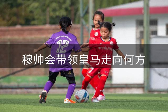 穆帅会带领皇马走向何方